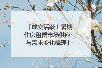 成交活跃！暑期住房租赁市场供应与需求变化梳理