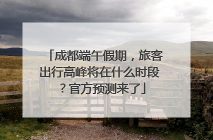 成都端午假期，旅客出行高峰将在什么时段？官方预测来了