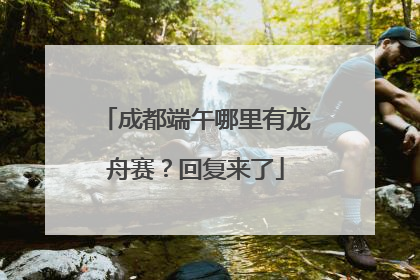 成都端午哪里有龙舟赛？回复来了