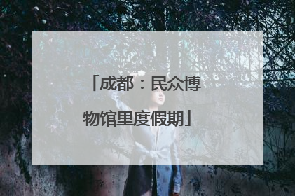 成都：民众博物馆里度假期