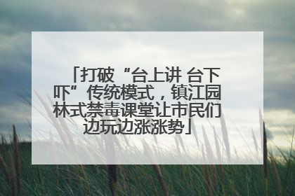 打破“台上讲 台下吓”传统模式，镇江园林式禁毒课堂让市民们边玩边涨涨势