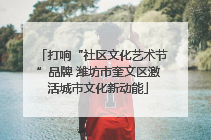 打响“社区文化艺术节”品牌 潍坊市奎文区激活城市文化新动能