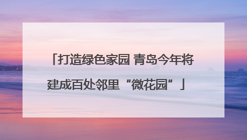 打造绿色家园 青岛今年将建成百处邻里“微花园”