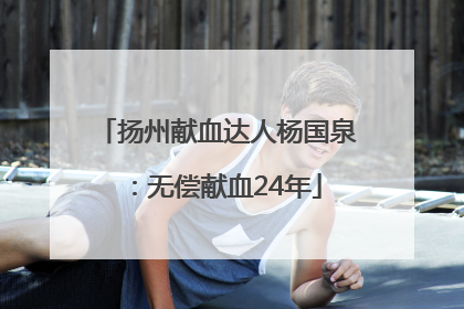 扬州献血达人杨国泉：无偿献血24年