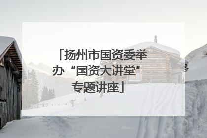 扬州市国资委举办“国资大讲堂” 专题讲座