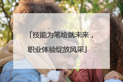 技能为笔绘就未来，职业体验绽放风采