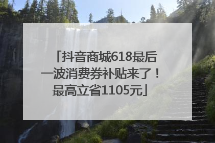 抖音商城618最后一波消费券补贴来了！最高立省1105元