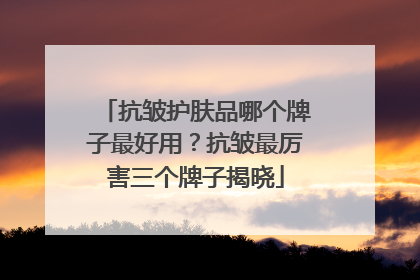 抗皱护肤品哪个牌子最好用？抗皱最厉害三个牌子揭晓