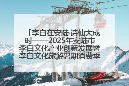 李白在安陆·诗仙大成时——2025年安陆市李白文化产业创新发展暨李白文化旅游暑期消费季活动在武汉启幕