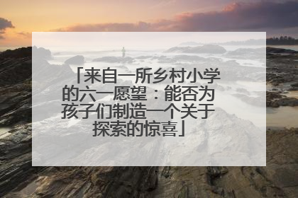 来自一所乡村小学的六一愿望：能否为孩子们制造一个关于探索的惊喜
