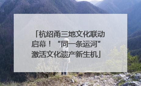 杭绍甬三地文化联动启幕！“同一条运河”激活文化遗产新生机