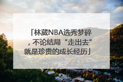 林葳NBA选秀梦碎，不论结局“走出去”就是珍贵的成长经历