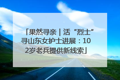 果然寻亲｜活“烈士”寻山东女护士进展：102岁老兵提供新线索