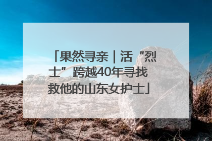 果然寻亲｜活“烈士”跨越40年寻找救他的山东女护士