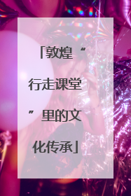 敦煌“行走课堂”里的文化传承
