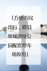 方便市民出行，路县故城遗址公园配套停车场投用