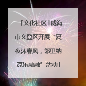 文化社区│威海市文登区开展“夏夜沐春风，邻里纳凉乐融融”活动