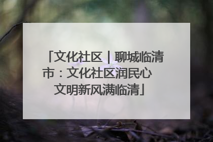 文化社区｜聊城临清市：文化社区润民心 文明新风满临清