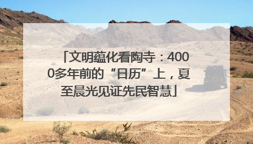 文明蕴化看陶寺：4000多年前的“日历”上，夏至晨光见证先民智慧