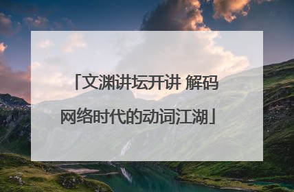 文渊讲坛开讲 解码网络时代的动词江湖