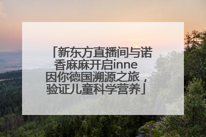 新东方直播间与诺香麻麻开启inne因你德国溯源之旅，验证儿童科学营养