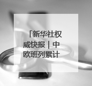 新华社权威快报｜中欧班列累计开行110000列