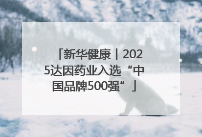 新华健康丨2025达因药业入选“中国品牌500强”