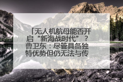 无人机航母能否开启“新海战时代”？曹卫东：尽管具备独特优势但仍无法与传统航母相提并论