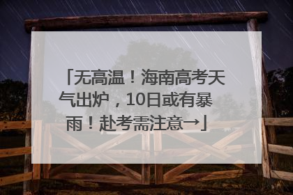 无高温！海南高考天气出炉，10日或有暴雨！赴考需注意→