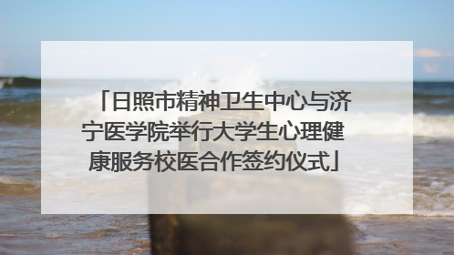 日照市精神卫生中心与济宁医学院举行大学生心理健康服务校医合作签约仪式