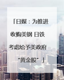 日媒：为推进收购美钢 日铁考虑给予美政府“黄金股”