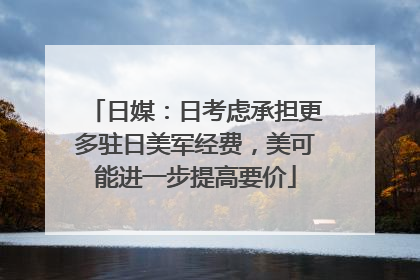 日媒：日考虑承担更多驻日美军经费，美可能进一步提高要价