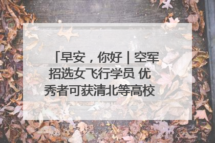 早安，你好｜空军招选女飞行学员 优秀者可获清北等高校“双学籍”