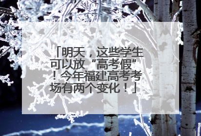 明天，这些学生可以放“高考假”！今年福建高考考场有两个变化！