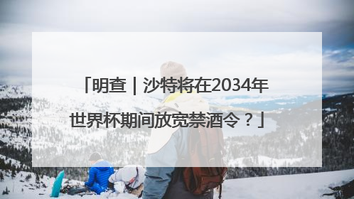 明查｜沙特将在2034年世界杯期间放宽禁酒令？