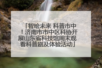 智绘未来 科普市中！济南市市中区科协开展山东省科技馆周末观看科普剧及体验活动