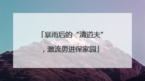 暴雨后的“清道夫”，激流勇进保家园