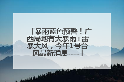 暴雨蓝色预警！广西局地有大暴雨+雷暴大风，今年1号台风最新消息……