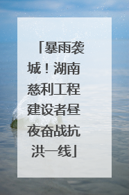 暴雨袭城！湖南慈利工程建设者昼夜奋战抗洪一线