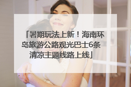 暑期玩法上新！海南环岛旅游公路观光巴士6条清凉主题线路上线