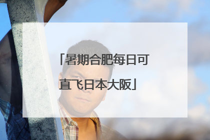 暑期合肥每日可直飞日本大阪
