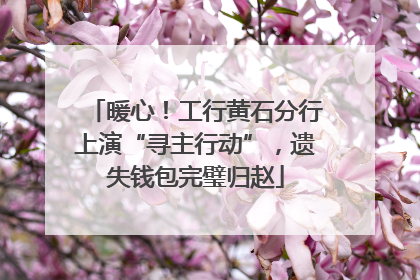 暖心！工行黄石分行上演“寻主行动”，遗失钱包完璧归赵