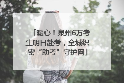 暖心！泉州6万考生明日赴考，全城织密“助考”守护网