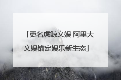 更名虎鲸文娱 阿里大文娱锚定娱乐新生态