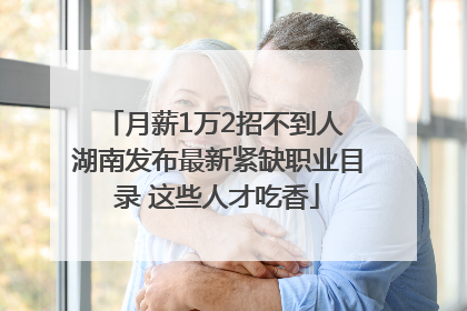 月薪1万2招不到人 湖南发布最新紧缺职业目录 这些人才吃香