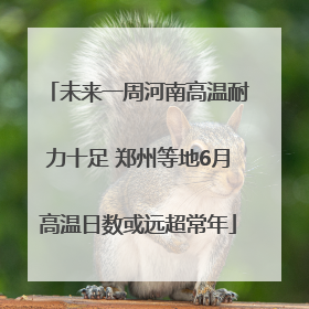 未来一周河南高温耐力十足 郑州等地6月高温日数或远超常年