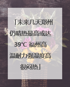 未来几天郑州仍晴热最高或达39℃ 福州高温耐力强湿度高很闷热