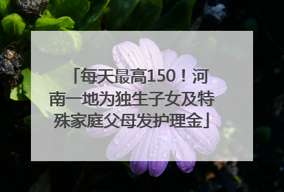 每天最高150！河南一地为独生子女及特殊家庭父母发护理金