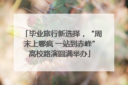 毕业旅行新选择，“周末上哪疯 一站到赤峰”高校路演圆满举办