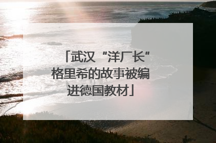 武汉“洋厂长”格里希的故事被编进德国教材